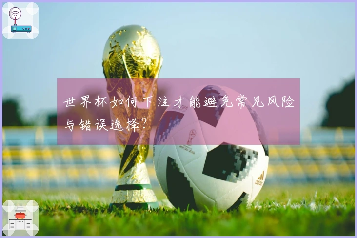 世界杯如何下注才能避免常见风险与错误选择？