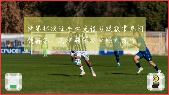 世界杯投注平台充值与提款常见问题解答，怎样确保安全顺利操作