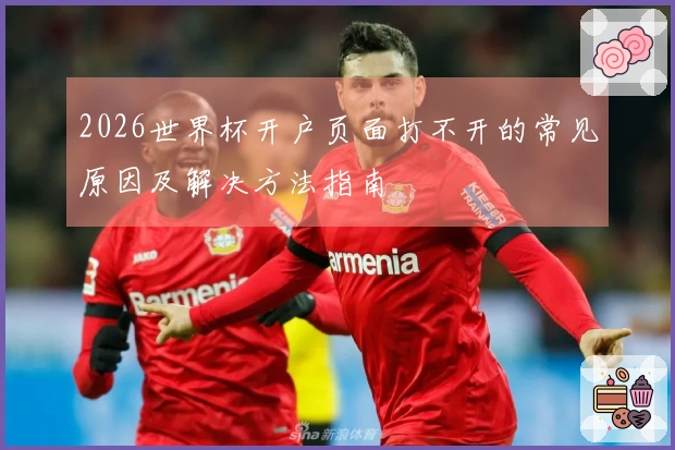 2026世界杯开户页面打不开的常见原因及解决方法指南
