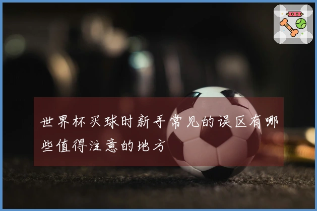世界杯买球时新手常见的误区有哪些值得注意的地方