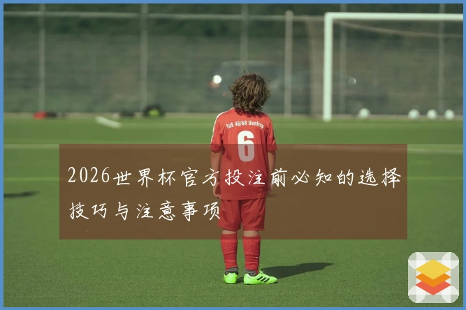 2026世界杯官方投注前必知的选择技巧与注意事项