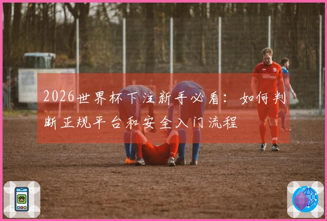 2026世界杯下注新手必看：如何判断正规平台和安全入门流程