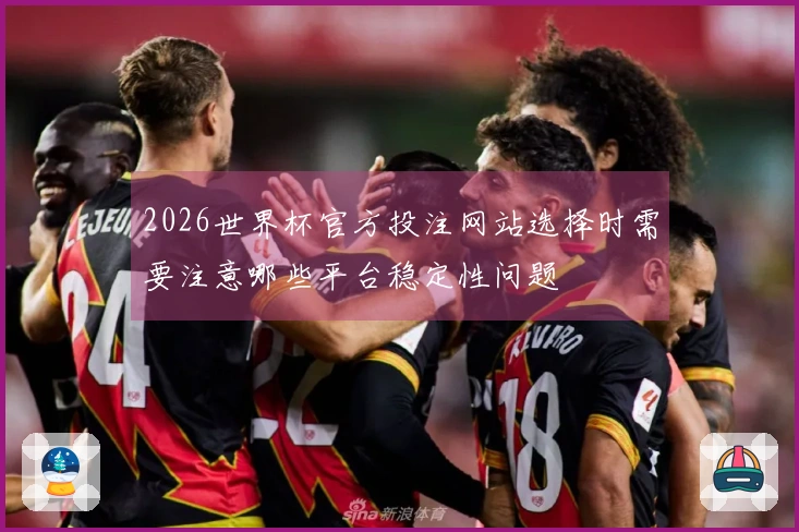 2026世界杯官方投注网站选择时需要注意哪些平台稳定性问题