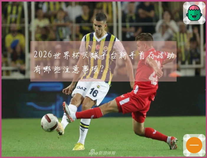 2026世界杯买球平台新手首存活动有哪些注意事项？