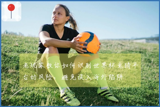 老玩家教你如何识别世界杯竞猜平台的风险，避免误入海外陷阱